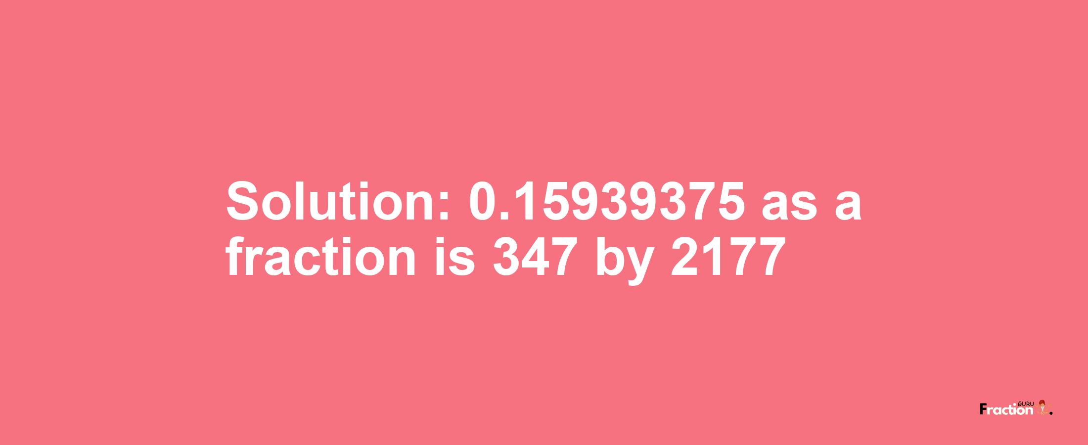 Solution:0.15939375 as a fraction is 347/2177